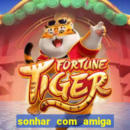 sonhar com amiga falsa no jogo do bicho